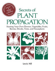 Title: Secrets of Plant Propagation: Starting Your Own Flowers, Vegetables, Fruits, Berries, Shrubs, Trees, and Houseplants, Author: Lewis Hill