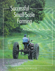 Title: Successful Small-Scale Farming: An Organic Approach, Author: Karl Schwenke