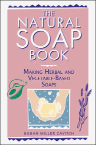 Title: The Natural Soap Book: Making Herbal and Vegetable-Based Soaps, Author: Susan Miller Cavitch