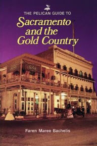 Title: The Pelican Guide to Sacramento and the Gold Country, Author: Faren Maree Bachelis