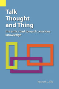 Title: Talk, Thought, and Thing: The Emic Road Toward Conscious Knowledge, Author: Kenneth Lee Pike