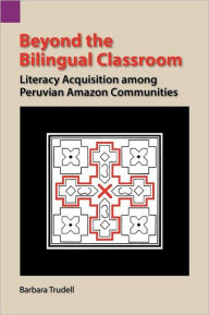 Title: Beyond the Bilingual Classroom: Literacy Acquisition Among Peruvian Amazon Communities, Author: Barbara Trudell