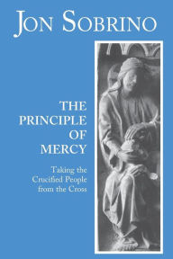 Title: The Principle of Mercy: Taking the Crucified People from the Cross, Author: Jon Sobrino