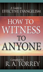 Title: How to Witness to Anyone: A Guide to Effective Evangelism, Author: R.  A. Torrey