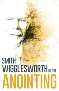 Title: Wigglesworth on the Anointing, Author: Smith Wigglesworth