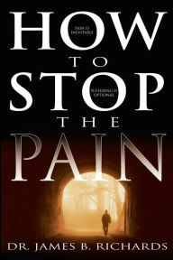 Title: How to Stop the Pain: Discover Emotional Freedom from the Pain of Suffering by Entering into the Realm of God's Love, Author: James B. Richards