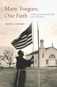 Title: Many Tongues, One Faith: A History of Franciscan Parish Life in the United States, Author: David J. Endres