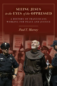 Title: Seeing Jesus in the Eyes of the Oppressed: A History of Franciscans Working for Peace and Justice, Author: Paul T. Murray