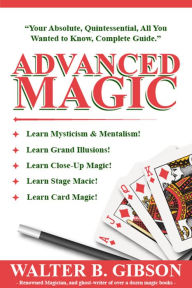 Title: Advanced Magic: Your Absolute, Quintessential, All You Wanted to Know, Complete Guide, Author: Walter Brown Gibson