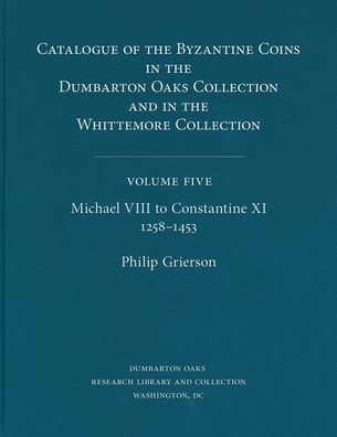 Catalogue of the Byzantine Coins in the Dumbarton Oaks Collection and in the Whittemore Collection, 5: Michael VIII to Constantine XI, 1258-1453