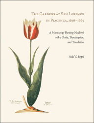 Title: The Gardens at San Lorenzo in Piacenza, 1656-1665: A Manuscript Planting Notebook with a Study, Transcription, and Translation, Author: Ada V. Segre