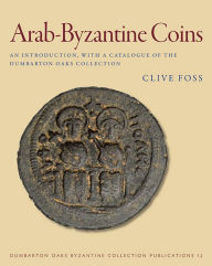 Title: Arab-Byzantine Coins: An Introduction, with a Catalogue of the Dumbarton Oaks Collection, Author: Clive Foss