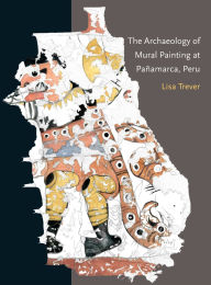 Title: The Archaeology of Mural Painting at Pañamarca, Peru, Author: Lisa Trever