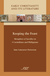 Title: Keeping the Feast: Metaphors of Sacrifice in 1 Corinthians and Philippians, Author: Jane Lancaster Patterson