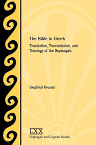 Title: The Bible in Greek: Translation, Transmission, and Theology of the Septuagint, Author: Siegfried Kreuzer