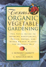 Title: Texas Organic Vegetable Gardening: The Total Guide to Growing Vegetables, Fruits, Herbs, and Other Edible Plants the Natural Way, Author: J. Howard Garrett