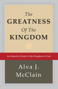 Title: The Greatness of the Kingdom: An Inductive Study of the Kingdom of God, Author: Alva J. McClain
