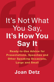 Title: It's Not What You Say, It's How You Say It: Ready-to-Use Advice for Presentations, Speeches and Other Speaking Occasions, Large and Small, Author: Joan Detz