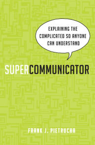 Title: Supercommunicator: Explaining the Complicated So Anyone Can Understand, Author: Frank J. Pietrucha