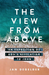 Title: The View From Above: An Exposition of God's Revelation to John, Author: Jan DeGelder