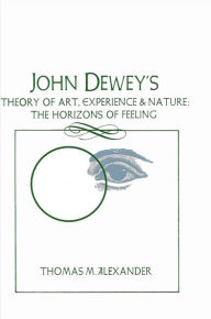 Title: John Dewey's Theory of Art, Experience, and Nature: The Horizons of Feeling, Author: Thomas M. Alexander