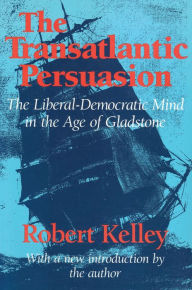 Title: The Transatlantic Persuasion: Liberal-Democratic Mind in the Age of Gladstone / Edition 1, Author: Robert Kelley