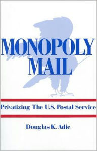 Title: Monopoly Mail: Privatizing the United States Postal Service, Author: Douglas Adie