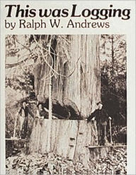 Title: This Was Logging: Drama in the Northwest Timber Country, Author: Ralph W. Andrews