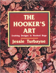 Title: The Hooker's Art: Evolving Designs in Hooked Rugs, Author: Jessie A. Turbayne