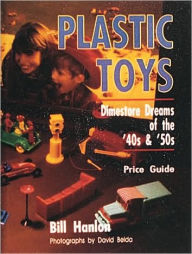 Title: Plastic Toys: Dimestore Dreams of the '40s and '50s, Author: Bill Hanlon