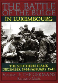 Title: The Battle of the Bulge in Luxembourg: The Southern Flank - Dec. 1944 - Jan. 1945 Vol.I The Germans, Author: Roland Gaul