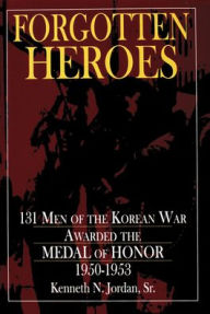 Title: Forgotten Heroes: 131 Men of the Korean War Awarded the Medal of Honor 1950-1953, Author: Kenneth N. Jordan