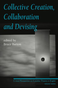 Collective Creation, Collaboration and Devising: Critical Perspectives on Canadian Theatre in English, Volume 12