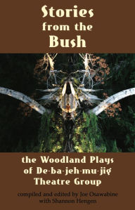 Title: Stories from the Bush: The Woodland Plays of De-ba-jeh-mu-jig Theatre Group, Author: Joe Osawabine