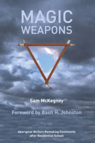 Title: Magic Weapons: Aboriginal Writers Remaking Community after Residential School, Author: Sam McKegney