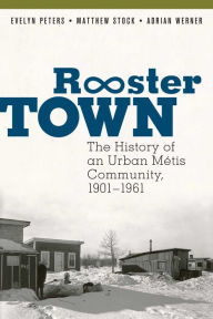 Title: Rooster Town: The History of an Urban Métis Community, 1901-1961, Author: Evelyn Peters