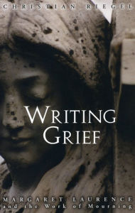 Title: Writing Grief: Margaret Laurence and the Work of Mourning, Author: Christian Riegel