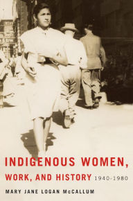 Title: Indigenous Women, Work, and History: 1940-1980, Author: Mary Jane Logan McCallum