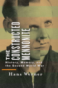 Title: The Constructed Mennonite: History, Memory, and the Second World War, Author: Hans Werner