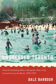 Title: Undressed Toronto: From the Swimming Hole to Sunnyside, How a City Learned to Love the Beach, 1850-1935, Author: Dale Barbour