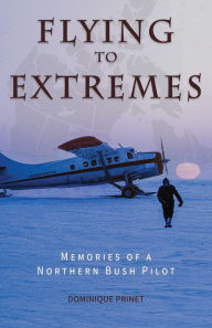 Title: Flying to Extremes: Memories of a Northern Bush Pilot, Author: Dominique Prinet