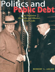 Title: Politics and Public Debt: The Dominion, the Banks and Alberta's Social Credit, Author: Robert Ascah