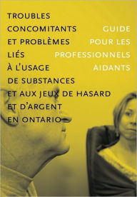 Troubles concomitants et probl mes li s l'usage de substances et aux jeux de hasard et d'argent en Ontario: Guide pour les professionnels aidants