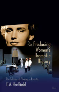 Title: Re: Producing Women's Dramatic History: The Politics of Playing in Toronto, Author: D.A. Hadfield