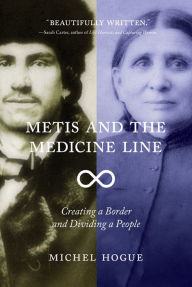 Title: Metis and the Medicine Line: Creating a Border and Dividing a People, Author: Michel Hogue