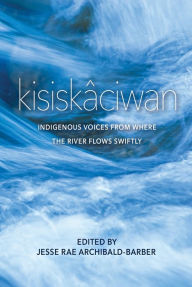 Title: kisiskâciwan: Indigenous Voices from Where the River Flows Swiftly, Author: Jesse Rae Archibald-Barber