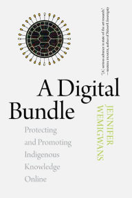 Title: A Digital Bundle: Protecting and Promoting Indigenous Knowledge Online, Author: Jennifer Wemigwans