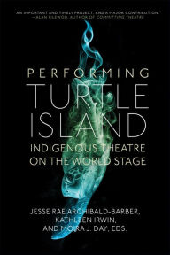 Title: Performing Turtle Island: Indigenous Theatre on the World Stage, Author: Jesse Rae Archibald-Barber