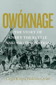 Title: Owóknage: The Story of Carry The Kettle Nakoda First Nation, Author: Carry the Kettle First Nation