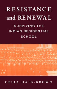 Title: Resistance and Renewal: Surviving the Indian Residential School, Author: Celia Haig-Brown